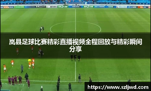岚县足球比赛精彩直播视频全程回放与精彩瞬间分享