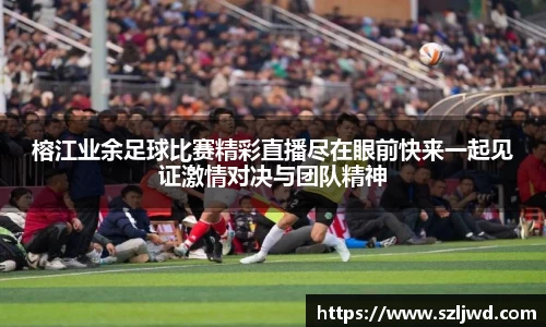 榕江业余足球比赛精彩直播尽在眼前快来一起见证激情对决与团队精神