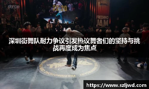 深圳街舞队耐力争议引发热议舞者们的坚持与挑战再度成为焦点
