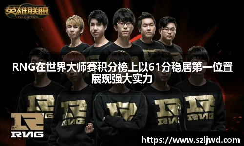 RNG在世界大师赛积分榜上以61分稳居第一位置展现强大实力