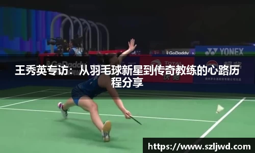 王秀英专访：从羽毛球新星到传奇教练的心路历程分享