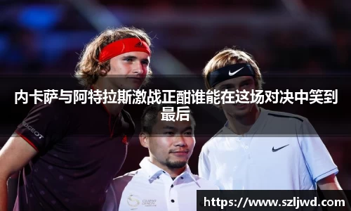 内卡萨与阿特拉斯激战正酣谁能在这场对决中笑到最后