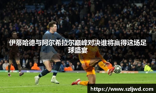 伊蒂哈德与阿尔希拉尔巅峰对决谁将赢得这场足球盛宴