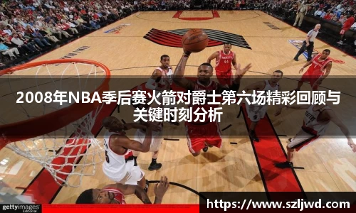 2008年NBA季后赛火箭对爵士第六场精彩回顾与关键时刻分析