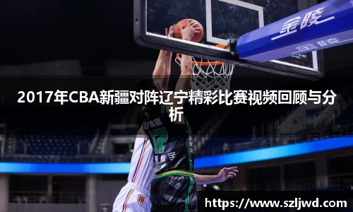 2017年CBA新疆对阵辽宁精彩比赛视频回顾与分析