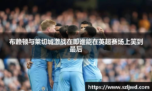 布赖顿与莱切城激战在即谁能在英超赛场上笑到最后