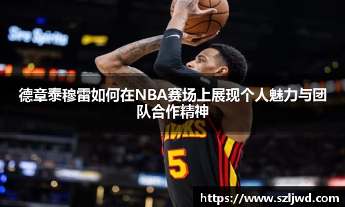 德章泰穆雷如何在NBA赛场上展现个人魅力与团队合作精神