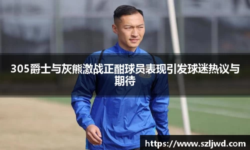 305爵士与灰熊激战正酣球员表现引发球迷热议与期待