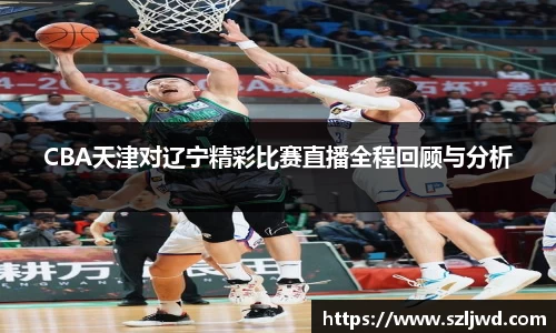CBA天津对辽宁精彩比赛直播全程回顾与分析