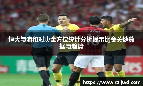 恒大与浦和对决全方位统计分析揭示比赛关键数据与趋势