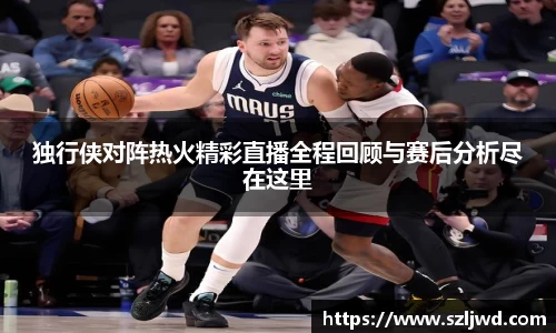 独行侠对阵热火精彩直播全程回顾与赛后分析尽在这里