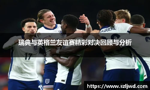 瑞典与英格兰友谊赛精彩对决回顾与分析
