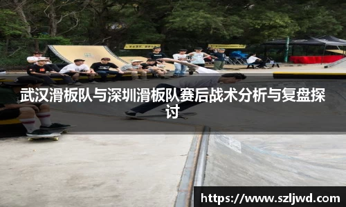 武汉滑板队与深圳滑板队赛后战术分析与复盘探讨