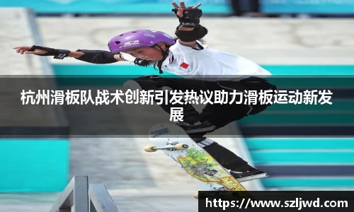 杭州滑板队战术创新引发热议助力滑板运动新发展
