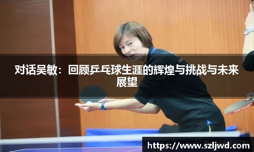 对话吴敏：回顾乒乓球生涯的辉煌与挑战与未来展望